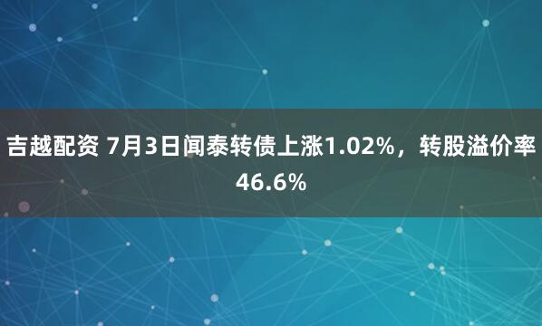 吉越配资 7月3日闻泰转债上涨1.02%，转股溢价率46.6%