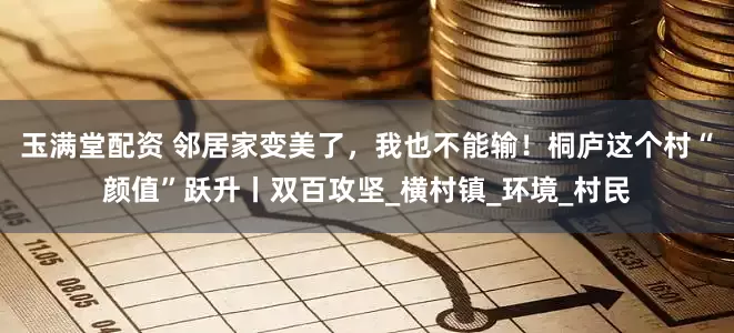 玉满堂配资 邻居家变美了，我也不能输！桐庐这个村“颜值”跃升丨双百攻坚_横村镇_环境_村民