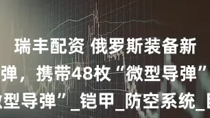瑞丰配资 俄罗斯装备新型防空导弹，携带48枚“微型导弹”_铠甲_防空系统_目标