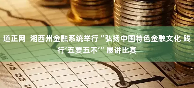 道正网 湘西州金融系统举行“弘扬中国特色金融文化 践行‘五要五不’”展讲比赛