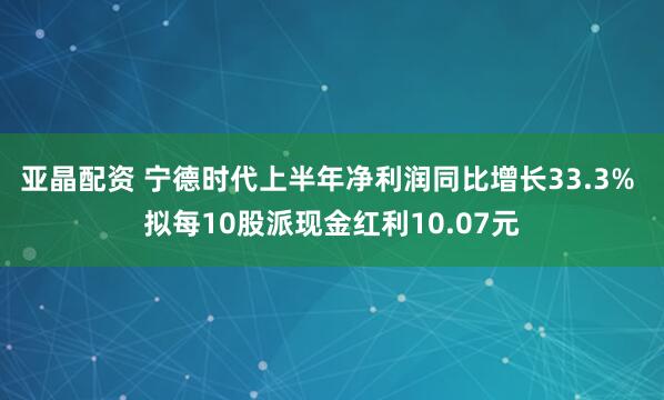 亚晶配资 宁德时代上半年净利润同比增长33.3% 拟每10股派现金红利10.07元