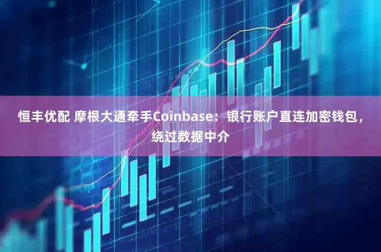 恒丰优配 摩根大通牵手Coinbase：银行账户直连加密钱包，绕过数据中介