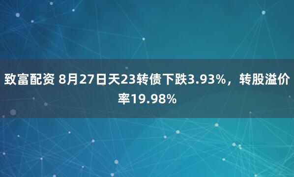 致富配资 8月27日天23转债下跌3.93%,转股溢价率19.98%