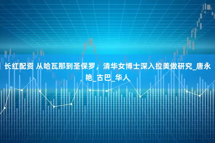 长红配资 从哈瓦那到圣保罗,清华女博士深入拉美做研究_唐永艳_古巴_华人