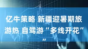 亿牛策略 新疆迎暑期旅游热 自驾游“多线开花”