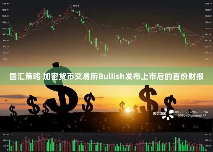 国汇策略 加密货币交易所Bullish发布上市后的首份财报