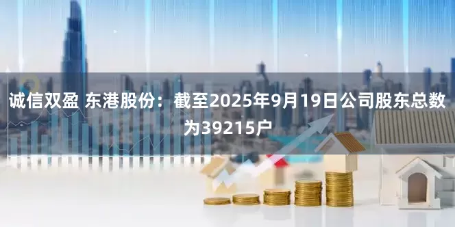 诚信双盈 东港股份：截至2025年9月19日公司股东总数为39215户
