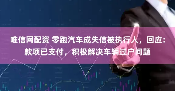 唯信网配资 零跑汽车成失信被执行人,回应:款项已支付,积极解决车辆过户问题