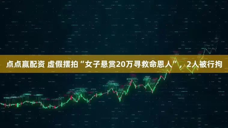 点点赢配资 虚假摆拍“女子悬赏20万寻救命恩人”,2人被行拘