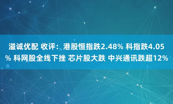 溢诚优配 收评:港股恒指跌2.48% 科指跌4.05% 科网股全线下挫 芯片股大跌 中兴通讯跌超12%