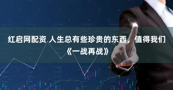 红启网配资 人生总有些珍贵的东西，值得我们《一战再战》