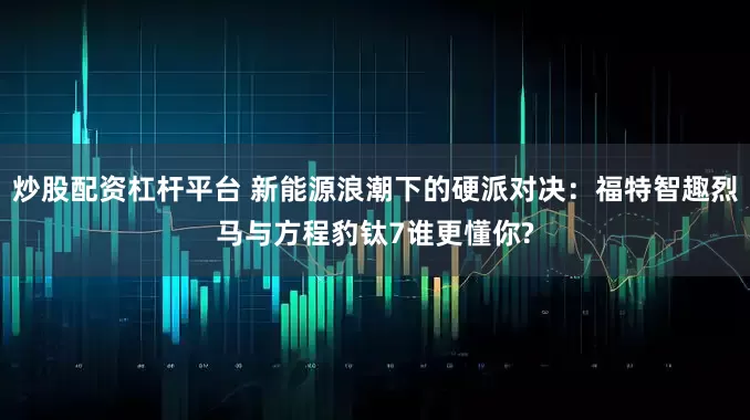炒股配资杠杆平台 新能源浪潮下的硬派对决：福特智趣烈马与方程豹钛7谁更懂你?