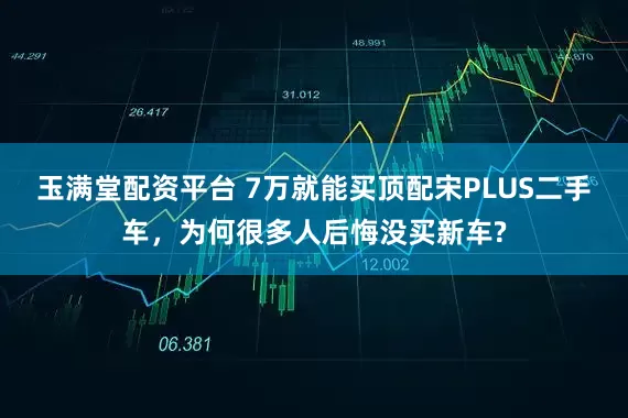 玉满堂配资平台 7万就能买顶配宋PLUS二手车，为何很多人后悔没买新车?