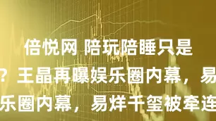 倍悦网 陪玩陪睡只是冰山一角?王晶再曝娱乐圈内幕,易烊千玺被牵连