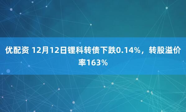 优配资 12月12日锂科转债下跌0.14%，转股溢价率163%