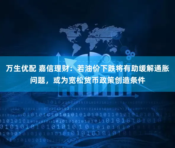 万生优配 嘉信理财：若油价下跌将有助缓解通胀问题，或为宽松货币政策创造条件