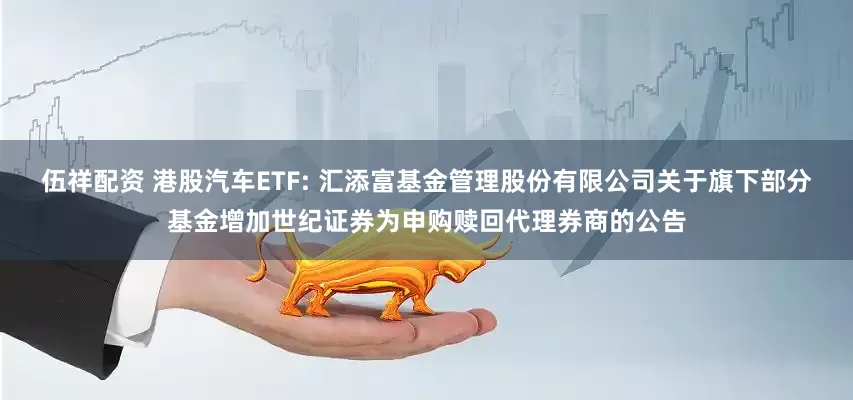 伍祥配资 港股汽车ETF: 汇添富基金管理股份有限公司关于旗下部分基金增加世纪证券为申购赎回代理券商的公告
