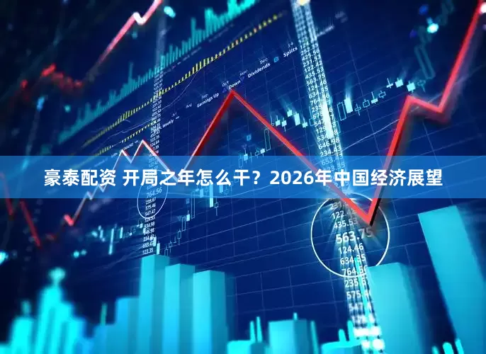 豪泰配资 开局之年怎么干?2026年中国经济展望