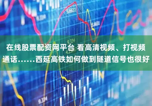 在线股票配资网平台 看高清视频、打视频通话……西延高铁如何做到隧道信号也很好