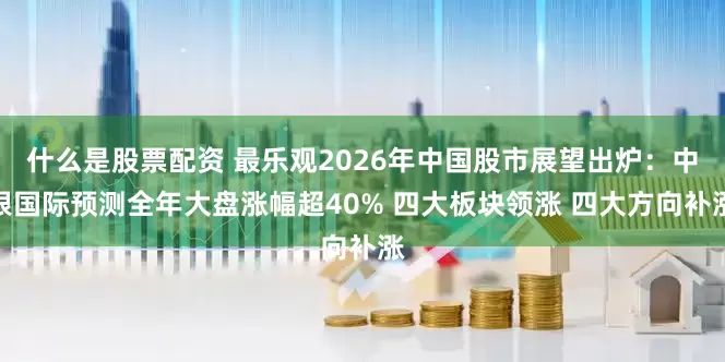什么是股票配资 最乐观2026年中国股市展望出炉：中银国际预测全年大盘涨幅超40% 四大板块领涨 四大方向补涨