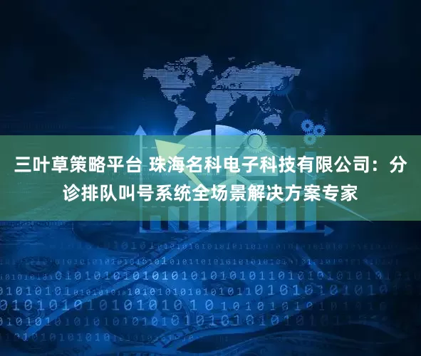三叶草策略平台 珠海名科电子科技有限公司：分诊排队叫号系统全场景解决方案专家