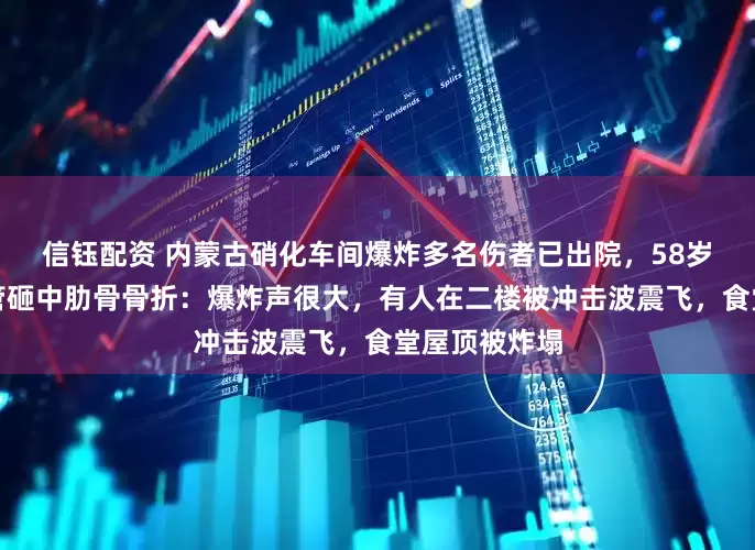 信钰配资 内蒙古硝化车间爆炸多名伤者已出院,58岁老员工被钢管砸中肋骨骨折:爆炸声很大,有人在二楼被冲击波震飞,食堂屋顶被炸塌