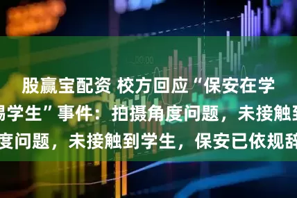 股赢宝配资 校方回应“保安在学生入校时段脚踢学生”事件:拍摄角度问题,未接触到学生,保安已依规辞退