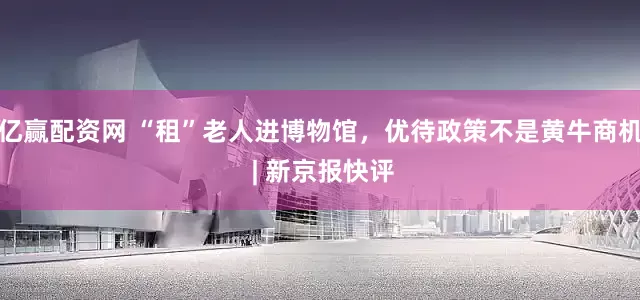亿赢配资网 “租”老人进博物馆,优待政策不是黄牛商机 | 新京报快评